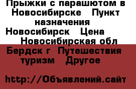 Прыжки с парашютом в Новосибирске › Пункт назначения ­ Новосибирск › Цена ­ 3 970 - Новосибирская обл., Бердск г. Путешествия, туризм » Другое   